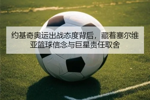 约基奇奥运出战态度背后，藏着塞尔维亚篮球信念与巨星责任取舍