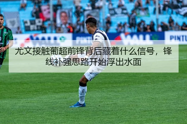 尤文接触葡超前锋背后藏着什么信号，锋线补强思路开始浮出水面（douyu）